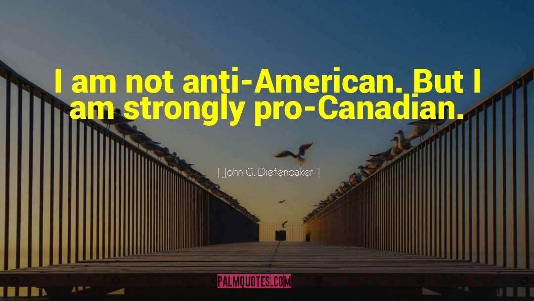 John G. Diefenbaker Quotes: I am not anti-American. But