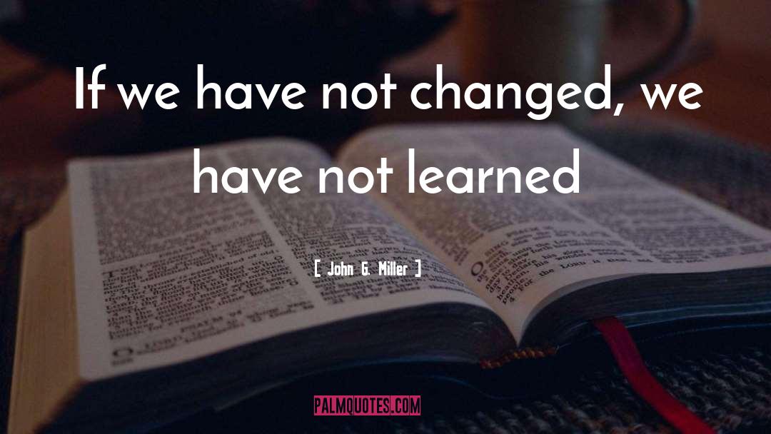 John G. Miller Quotes: If we have not changed,