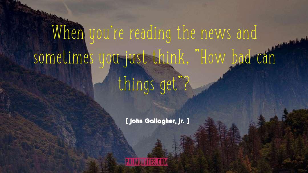 John Gallagher, Jr. Quotes: When you're reading the news