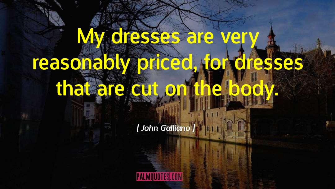 John Galliano Quotes: My dresses are very reasonably