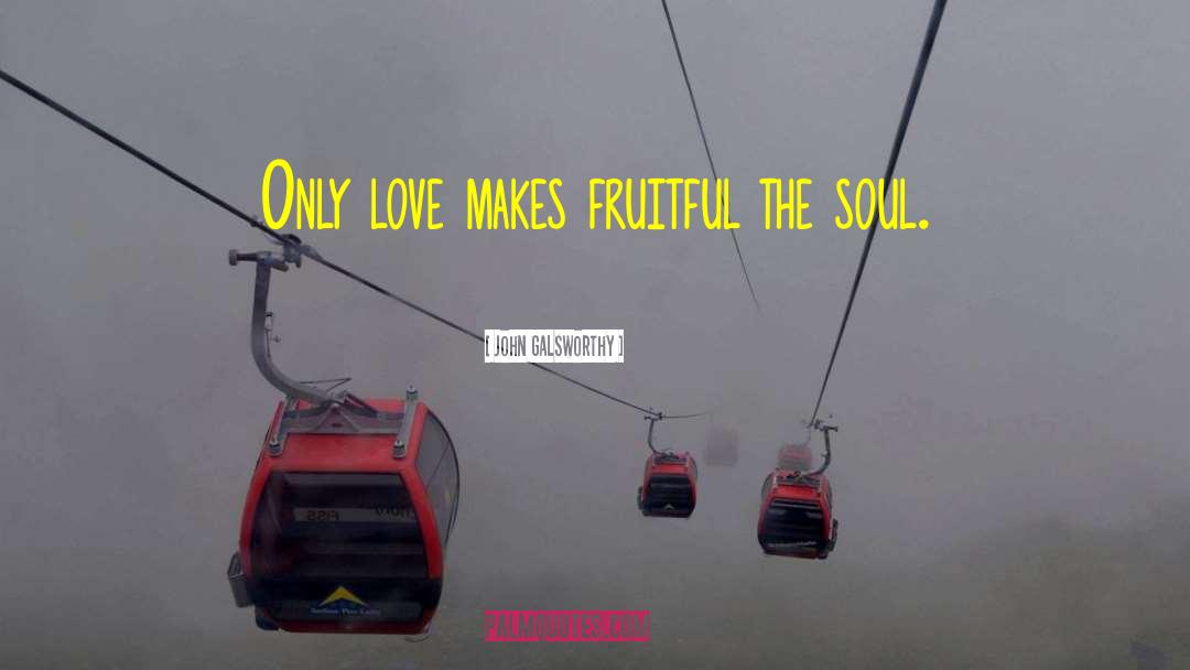 John Galsworthy Quotes: Only love makes fruitful the