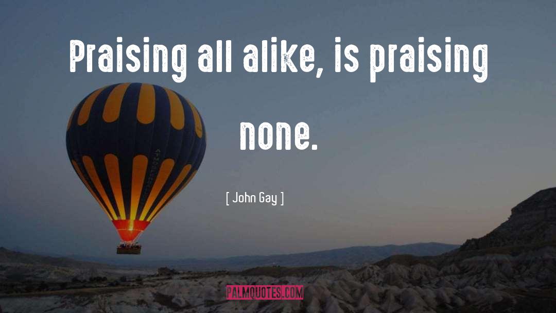 John Gay Quotes: Praising all alike, is praising