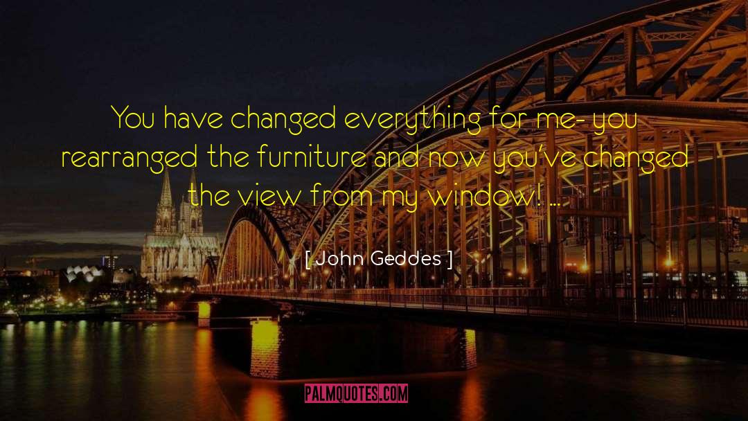 John Geddes Quotes: You have changed everything for