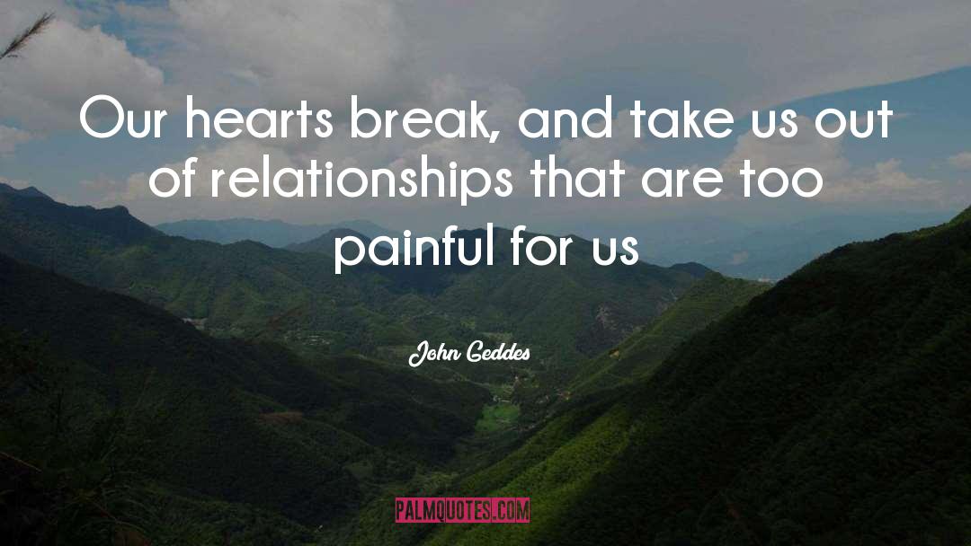 John Geddes Quotes: Our hearts break, and take