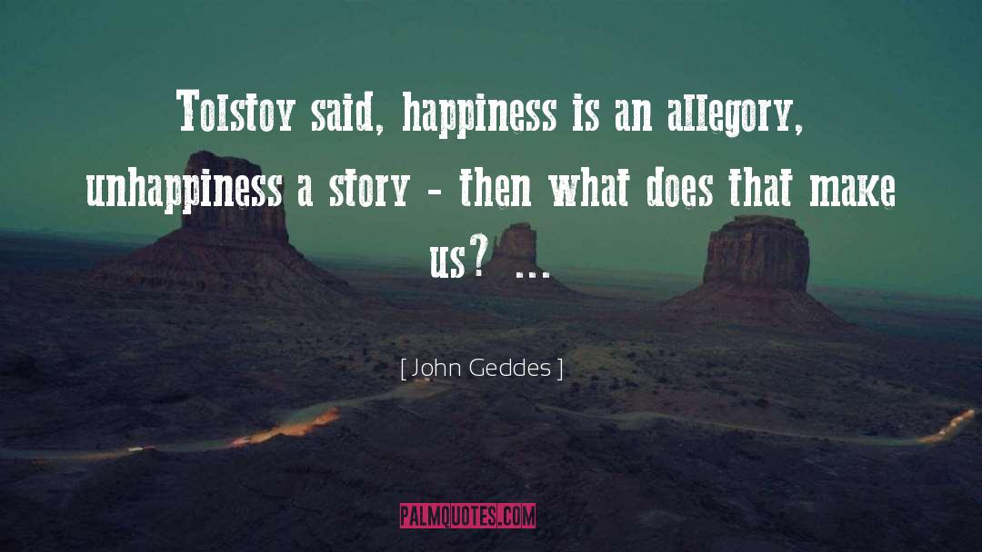 John Geddes Quotes: Tolstoy said, happiness is an