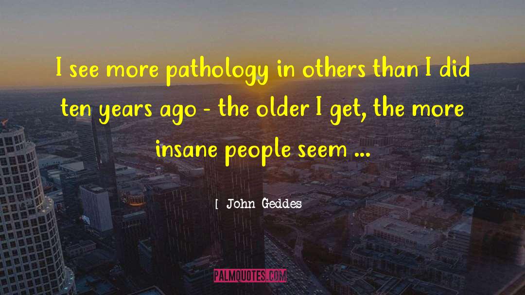 John Geddes Quotes: I see more pathology in