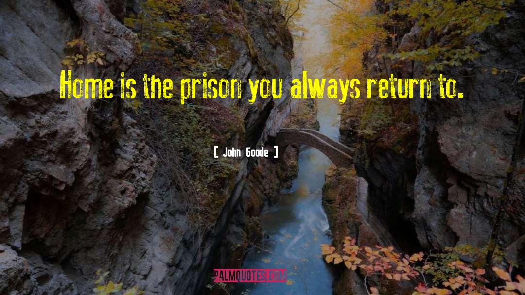 John Goode Quotes: Home is the prison you