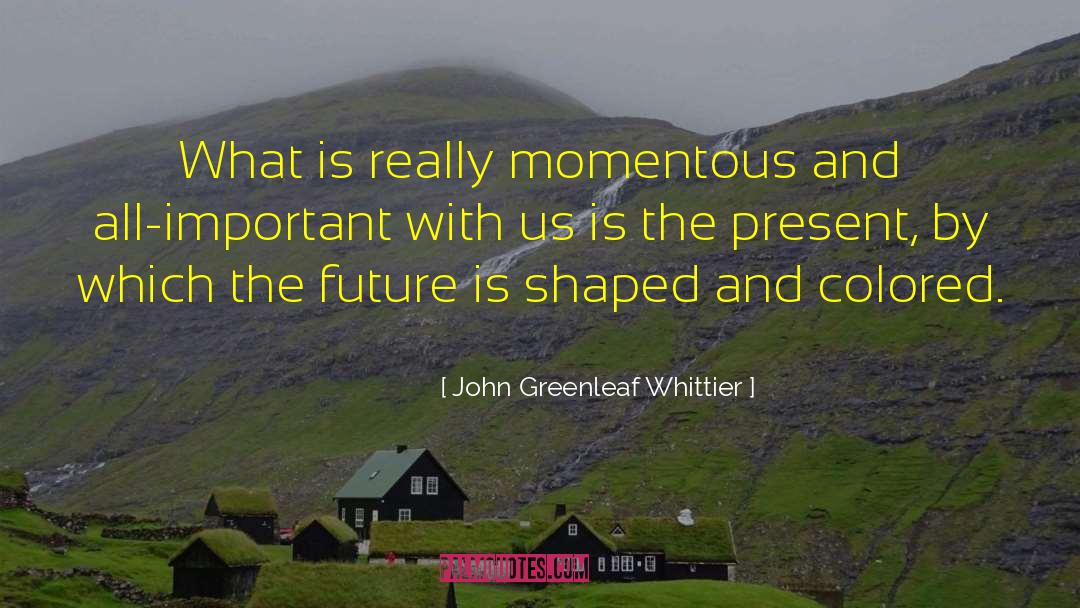 John Greenleaf Whittier Quotes: What is really momentous and