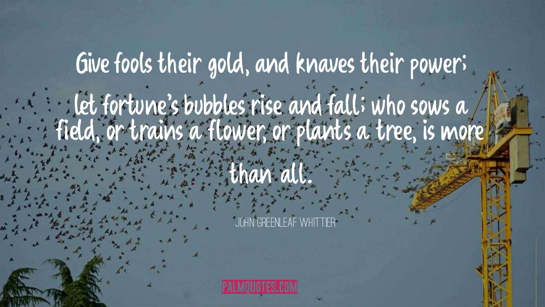 John Greenleaf Whittier Quotes: Give fools their gold, and