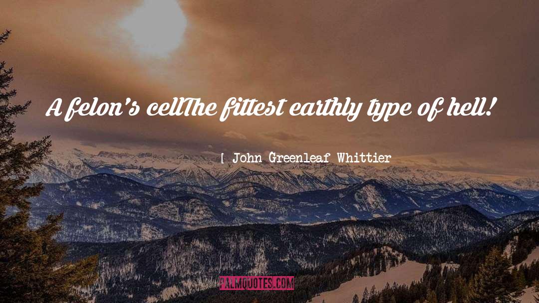 John Greenleaf Whittier Quotes: A felon's cell<br>The fittest earthly