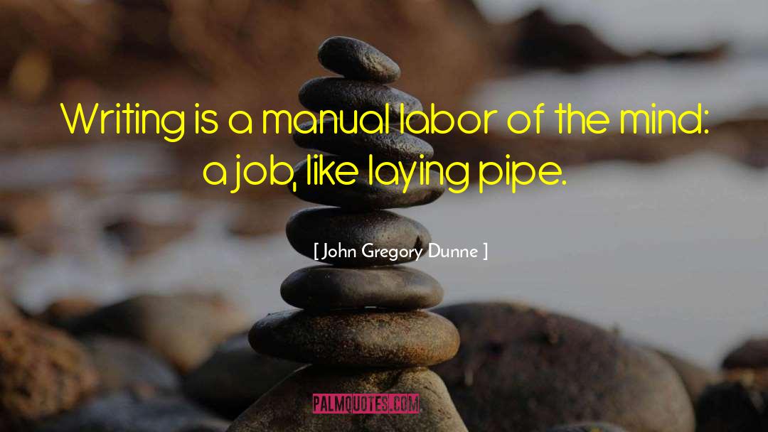 John Gregory Dunne Quotes: Writing is a manual labor