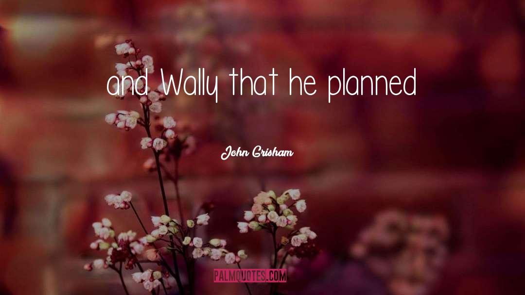 John Grisham Quotes: and Wally that he planned