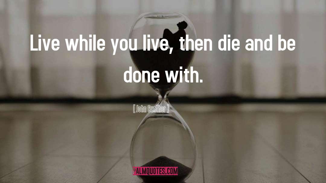 John Gunther Quotes: Live while you live, then