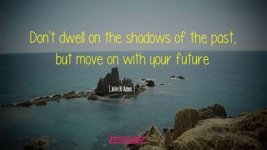John H. Ames Quotes: Don't dwell on the shadows