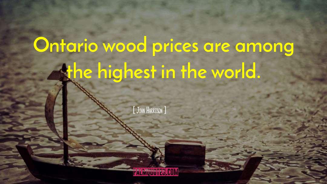 John Harrison Quotes: Ontario wood prices are among