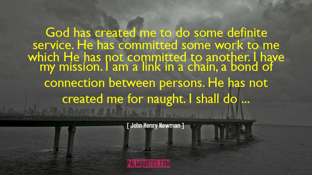 John Henry Newman Quotes: God has created me to