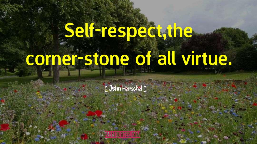 John Herschel Quotes: Self-respect,<br>the corner-stone of all virtue.