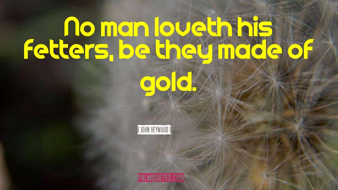 John Heywood Quotes: No man loveth his fetters,