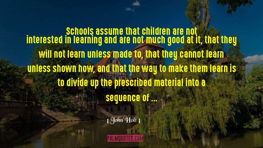 John Holt Quotes: Schools assume that children are