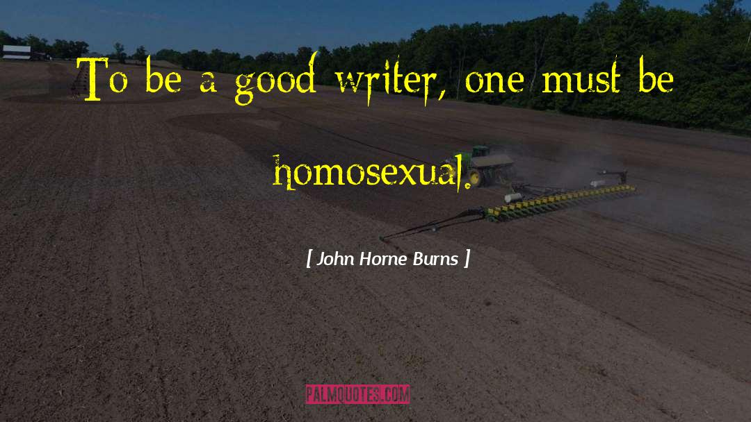 John Horne Burns Quotes: To be a good writer,