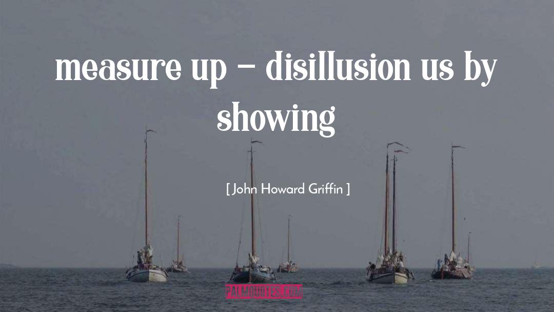 John Howard Griffin Quotes: measure up - disillusion us
