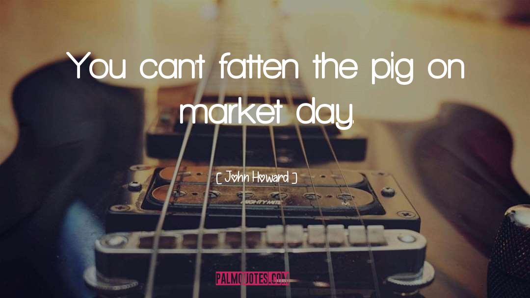 John Howard Quotes: You can't fatten the pig