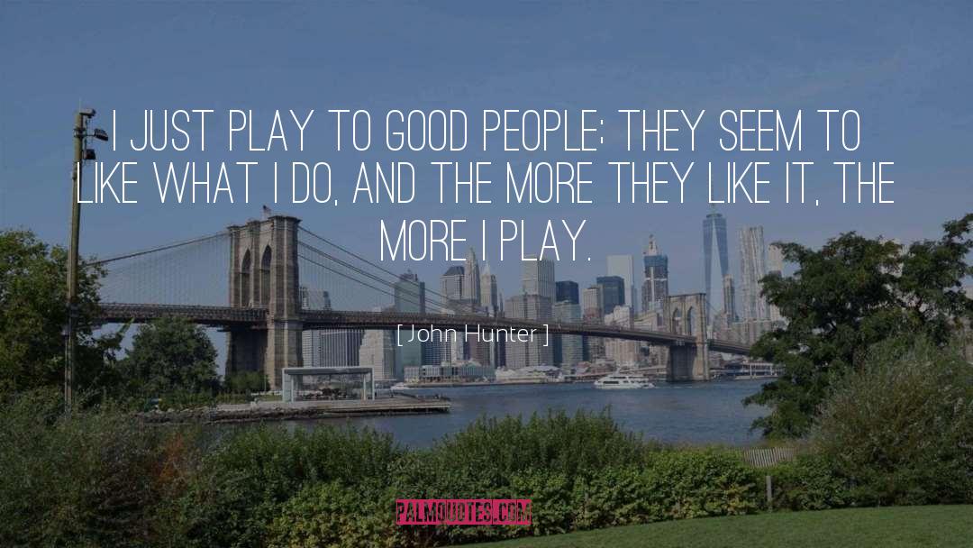 John Hunter Quotes: I just play to good