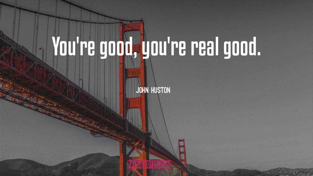 John Huston Quotes: You're good, you're real good.