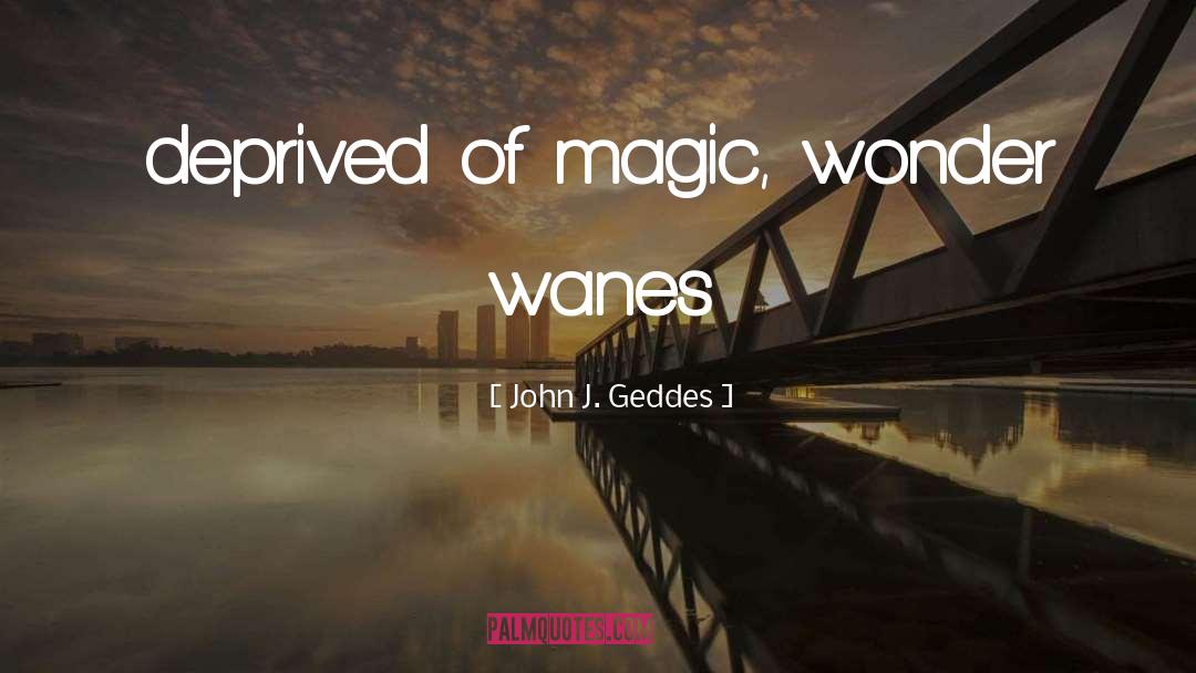 John J. Geddes Quotes: deprived of magic, wonder wanes