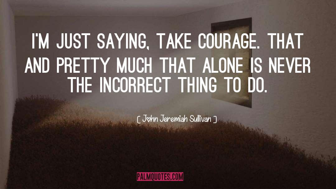 John Jeremiah Sullivan Quotes: I'm just saying, take courage.
