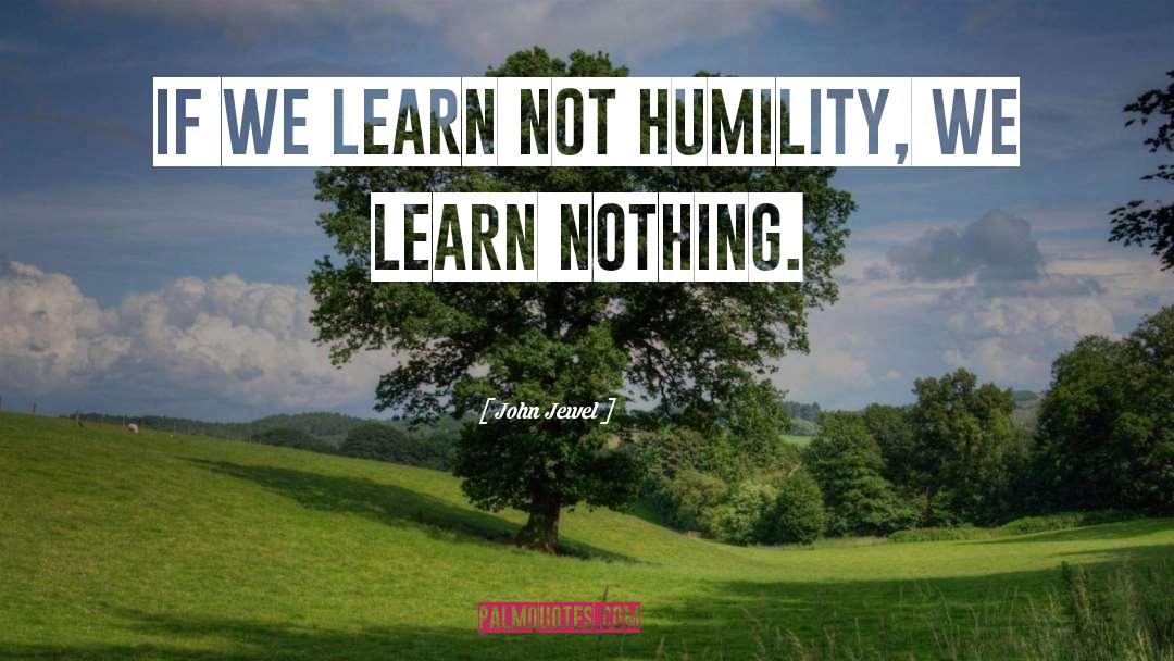 John Jewel Quotes: If we learn not humility,