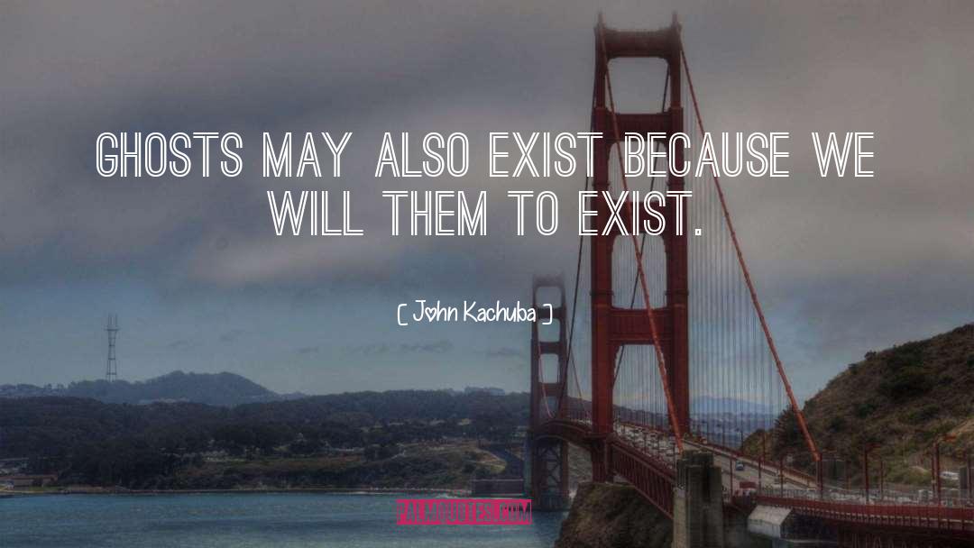 John Kachuba Quotes: Ghosts may also exist because