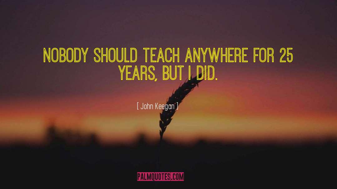 John Keegan Quotes: Nobody should teach anywhere for