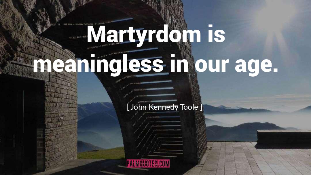 John Kennedy Toole Quotes: Martyrdom is meaningless in our