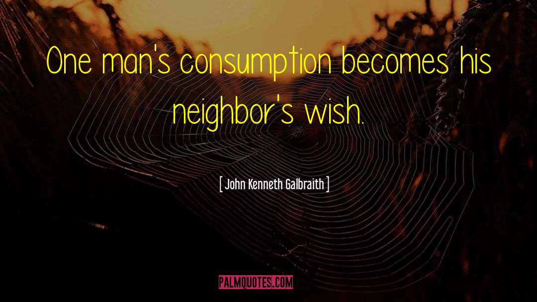 John Kenneth Galbraith Quotes: One man's consumption becomes his