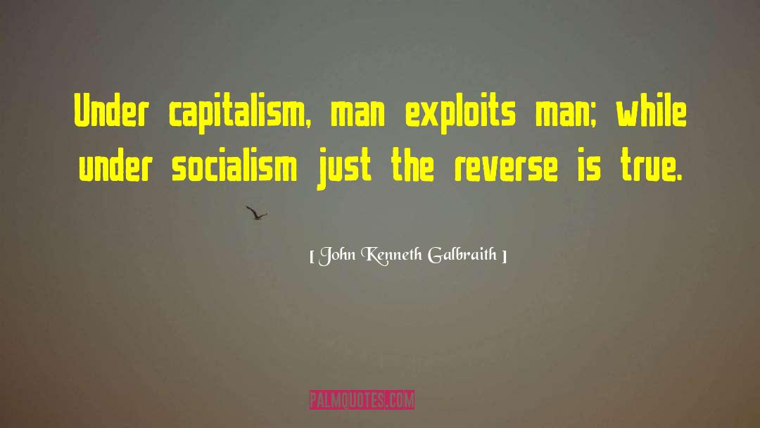 John Kenneth Galbraith Quotes: Under capitalism, man exploits man;