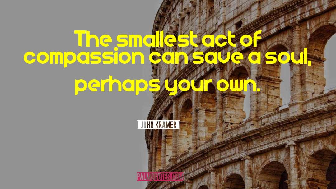 John Kramer Quotes: The smallest act of compassion
