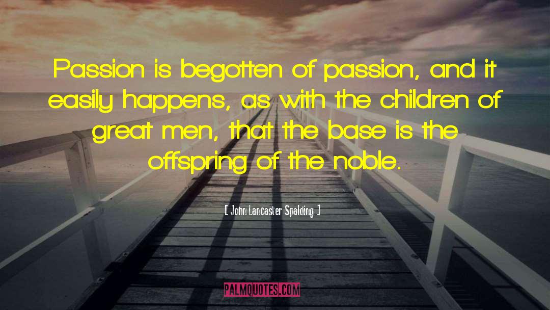 John Lancaster Spalding Quotes: Passion is begotten of passion,