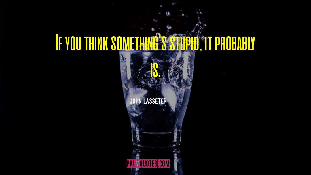 John Lasseter Quotes: If you think something's stupid,