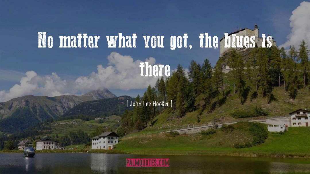 John Lee Hooker Quotes: No matter what you got,