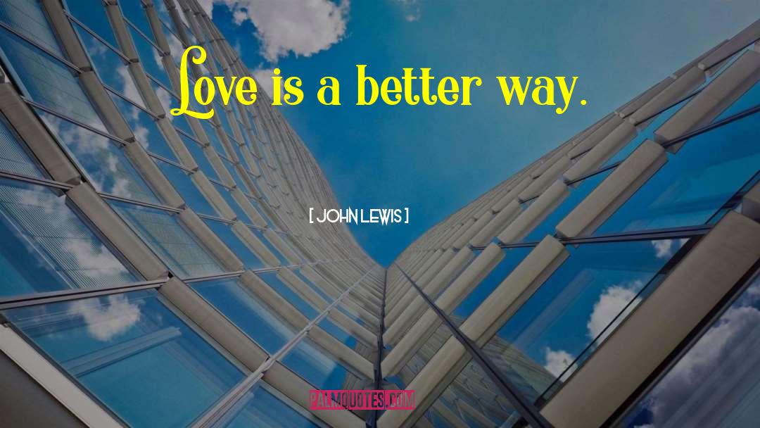 John Lewis Quotes: Love is a better way.