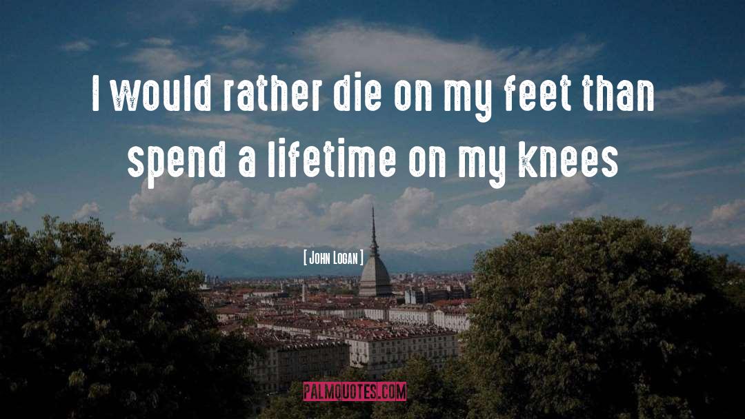 John Logan Quotes: I would rather die on