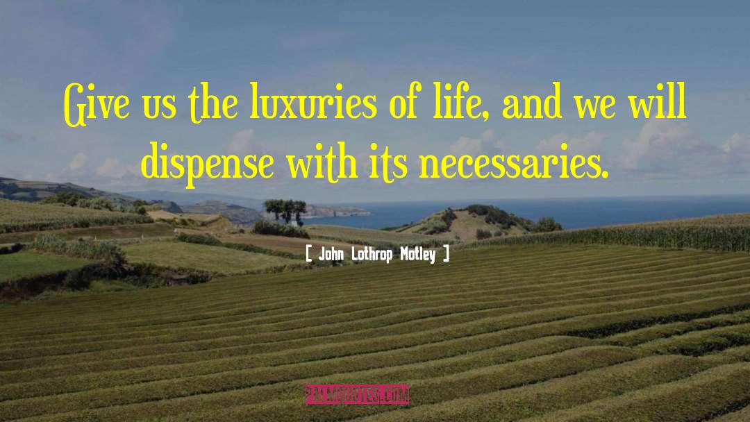 John Lothrop Motley Quotes: Give us the luxuries of