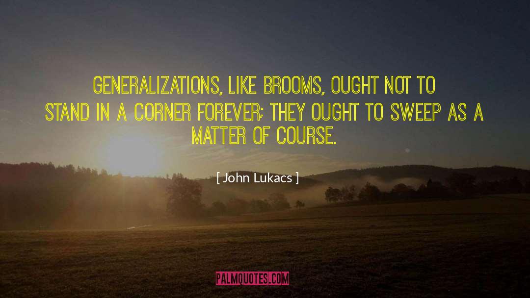 John Lukacs Quotes: Generalizations, like brooms, ought not
