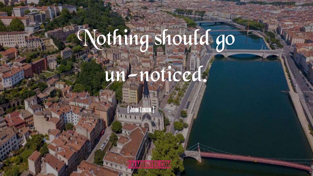 John Lundin Quotes: Nothing should go un-noticed.