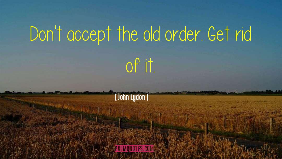 John Lydon Quotes: Don't accept the old order.