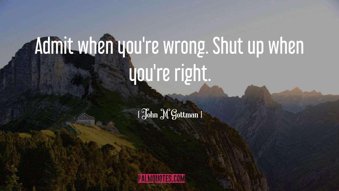 John M. Gottman Quotes: Admit when you're wrong. Shut