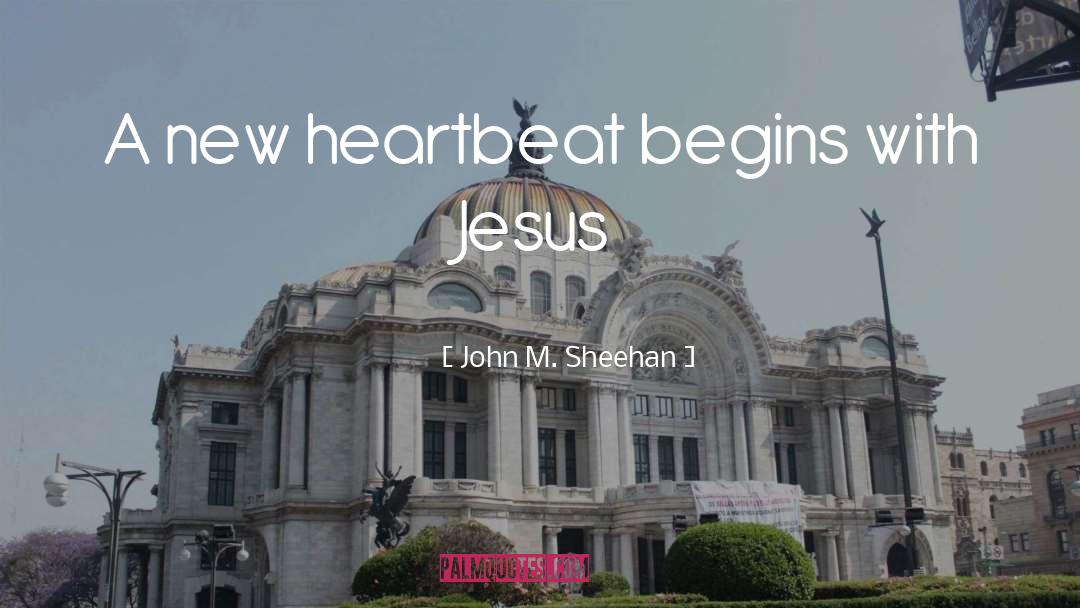 John M. Sheehan Quotes: A new heartbeat begins with