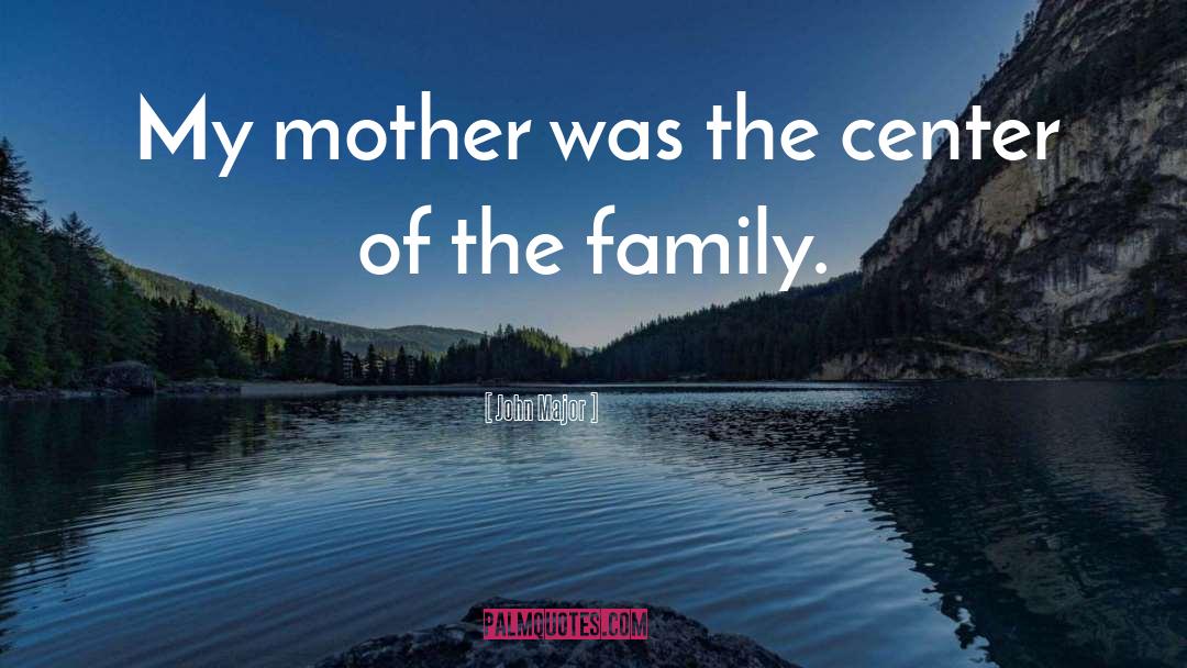 John Major Quotes: My mother was the center