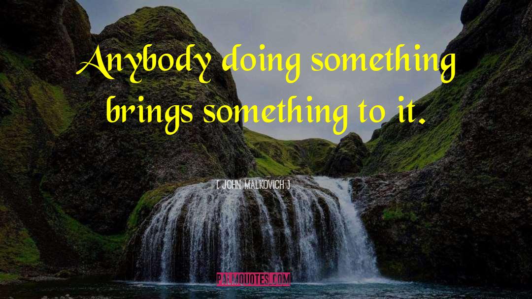 John Malkovich Quotes: Anybody doing something brings something